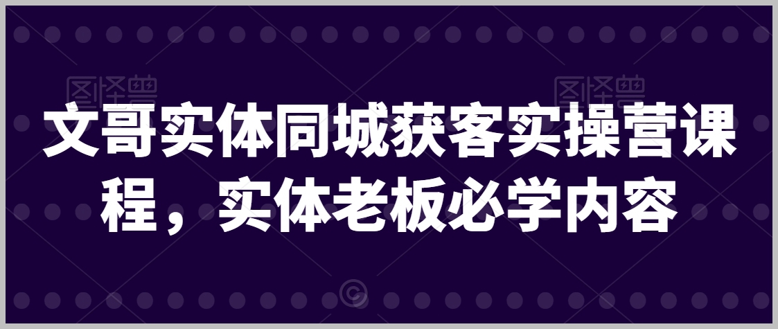文哥实体同城获客实操营课程，实体老板必学内容