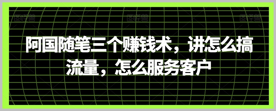 阿国随笔三个赚钱术,讲怎么搞流量,怎么服务客户