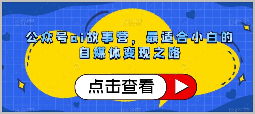 公众号AI故事营,最适合小白的自媒体变现之路