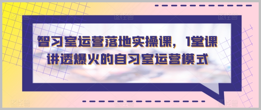 智习室运营落地实操课，1堂课讲透爆火的自习室运营模式