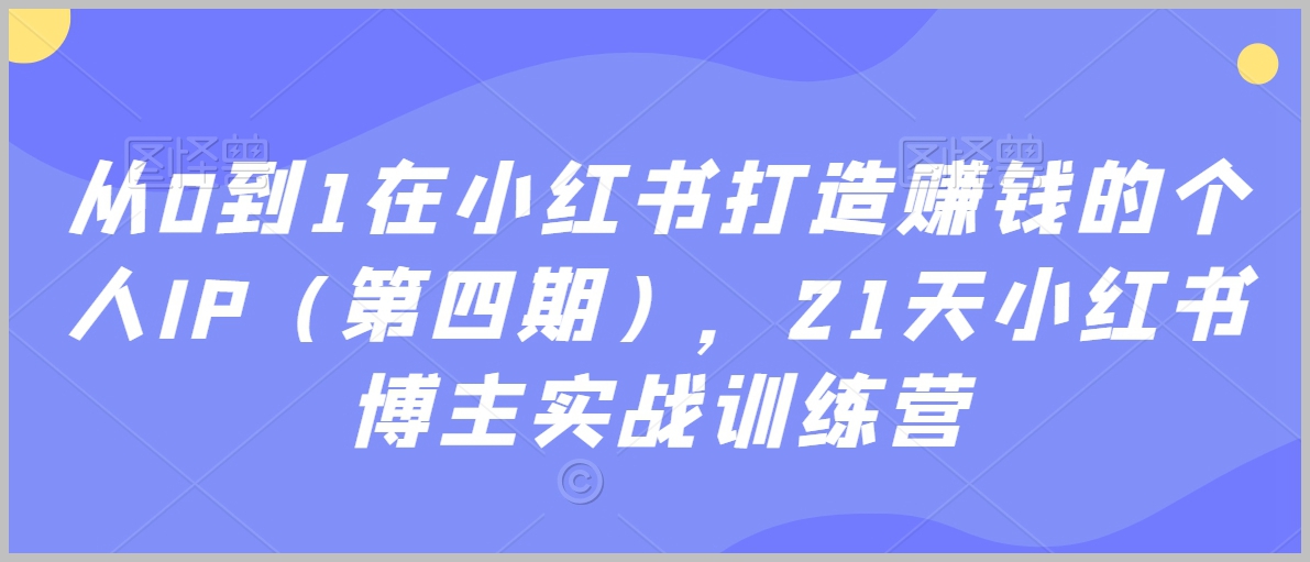 从0到1在小红书打造赚钱的个人IP(第四期),21天小红书博主实战训练营