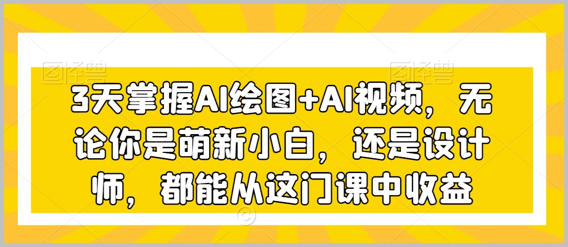 3天掌握AI绘图+AI视频，无论你是萌新小白，还是设计师，都能从这门课中收益