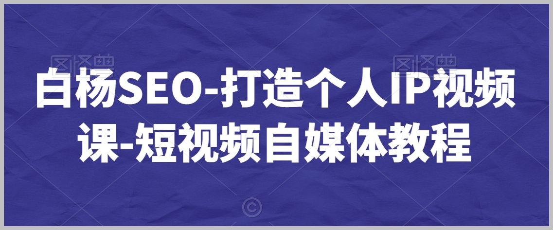 白杨SEO-打造个人IP视频课-短视频自媒体教程