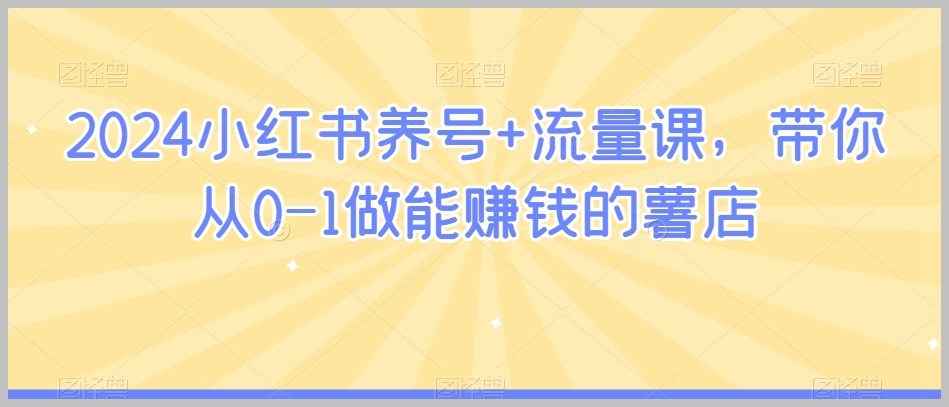 2024小红书养号+流量课，带你从0-1做能赚钱的薯店