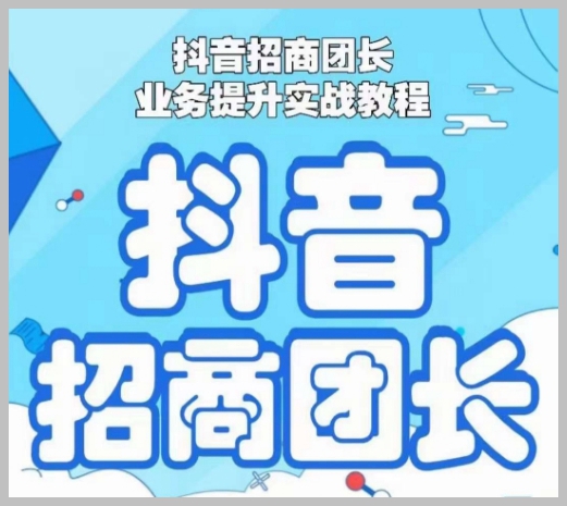 抖音招商团长业务提升实战教程,抖音招商团长如何实现躺赚