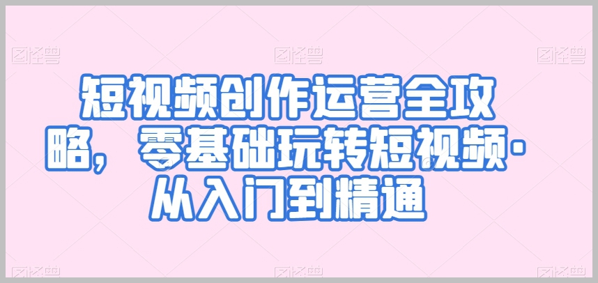 短视频创作运营全攻略,零基础玩转短视频·从入门到精通