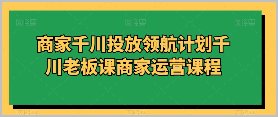 商家巨量千川投放领航计划千川老板课商家运营课程