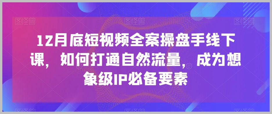 12月底短视频全案操盘手线下课,如何打通自然流量,成为想象级IP必备要素