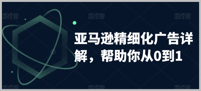 亚马逊精细化广告详解,帮助你从0到1,自动广告权重解读、手动广告打法详解