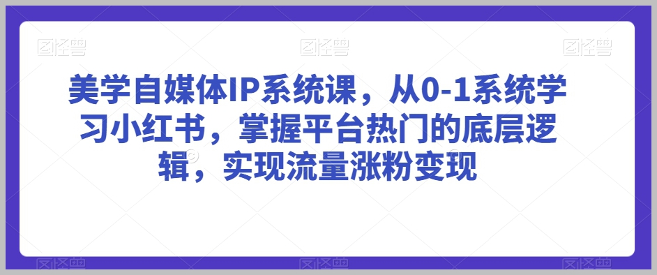 美学自媒体IP系统课,从0-1系统学习小红书,掌握平台热门的底层逻辑,实现流量涨粉变现