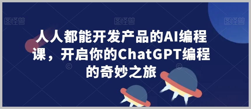 人人都能开发产品的AI编程课,开启你的ChatGPT编程的奇妙之旅