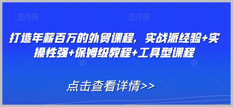 打造年薪百万的外贸课程,实战派经验+实操性强+保姆级教程+工具型课程
