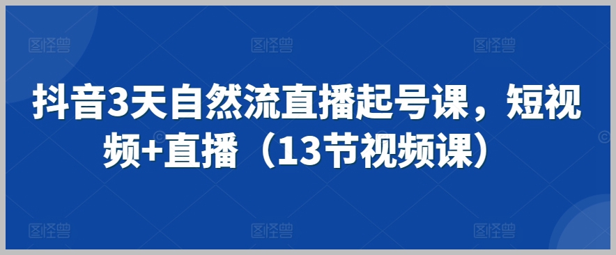 抖音3天自然流直播起号课,短视频+直播(13节视频课)