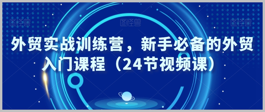 外贸实战训练营,新手必备的外贸入门课程(24节视频课)