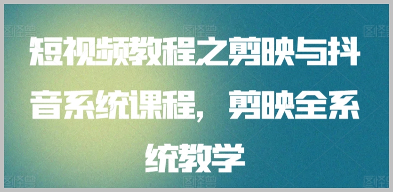 短视频教程之剪映与抖音系统课程,剪映全系统教学