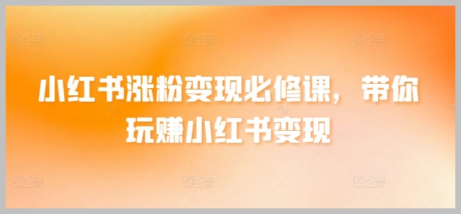 小红书涨粉变现必修课，带你玩赚小红书变现