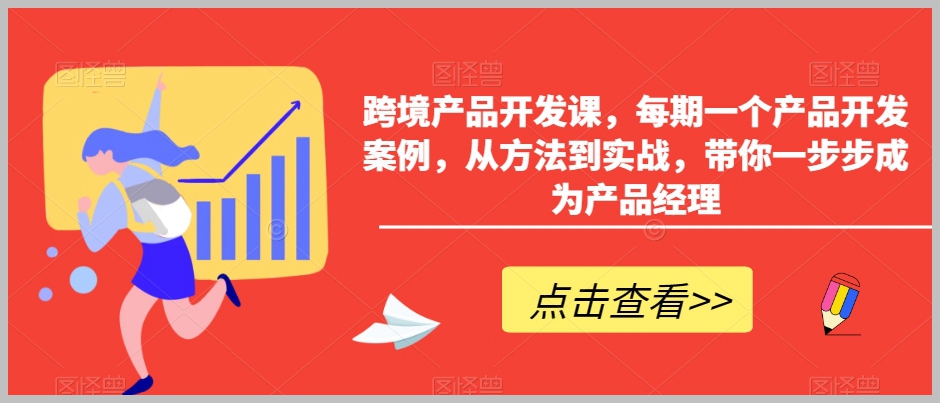 跨境产品开发课,每期一个产品开发案例,从方法到实战,带你一步步成为产品经理