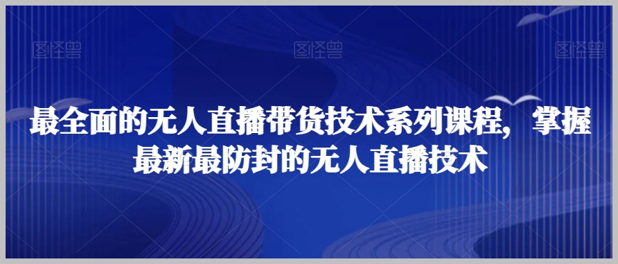 最全面的无人直播货带技术系课列程,掌握最新最防封的无人直播技术