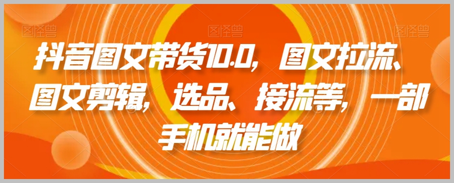 抖音图文带货10.0,图文拉流、图文剪辑,选品、接流等,一部手机就能做