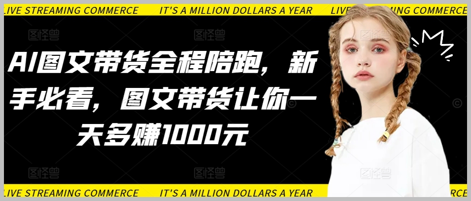 AI图文带货全程陪跑,新手必看,图文带货让你一天多赚1000元