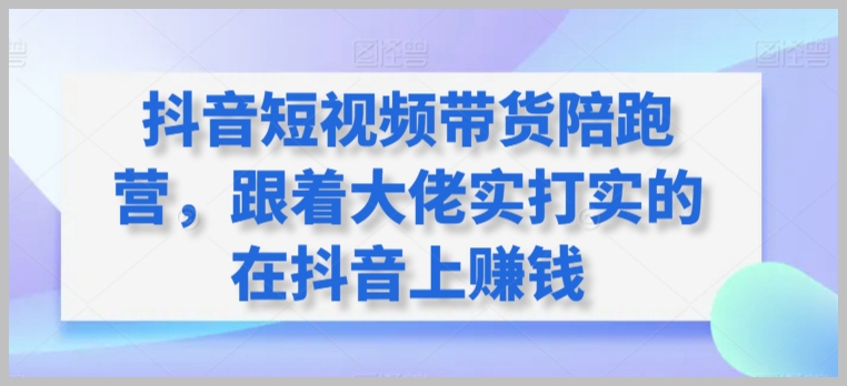 抖音短视频带货陪跑营,跟着大佬实打实的在抖音上赚钱
