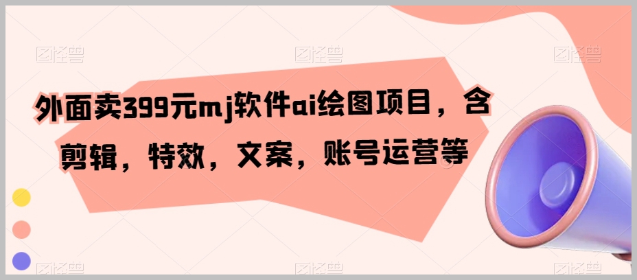 外面卖399元Midjourney MJ软件ai绘图项目,含剪辑,特效,文案,账号运营等