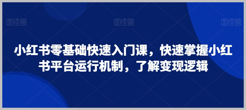 小红书零基础快速入门课，快速掌握小红书平台运行机制，了解变现逻辑