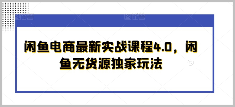 闲鱼电商最新实战课程4.0,闲鱼无货源独家玩法