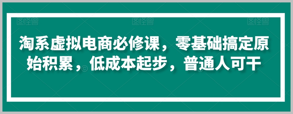 淘宝虚拟电商必修课，零基础搞定原始积累，低成本起步，普通人可干