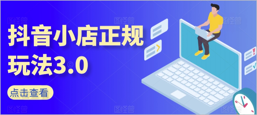 抖音小店正规玩法3.0,抖音入门基础知识、抖音运营技术、达人带货邀约、全域电商运营等