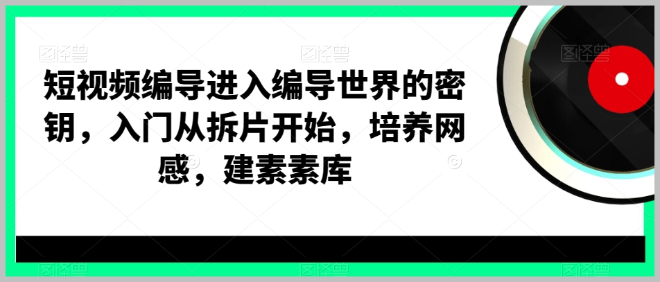 短视频编导进入编导世界的密钥,入门从拆片开始,培养网感,建素素库