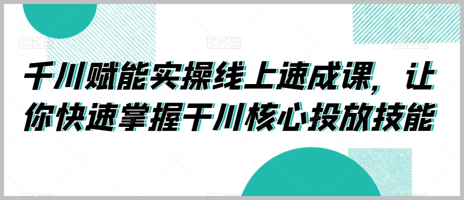巨量千川赋能实操线上速成课，让你快速掌握干川核心投放技能