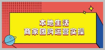 本地生活商家团购运营实操,看完课程即可实操团购运营