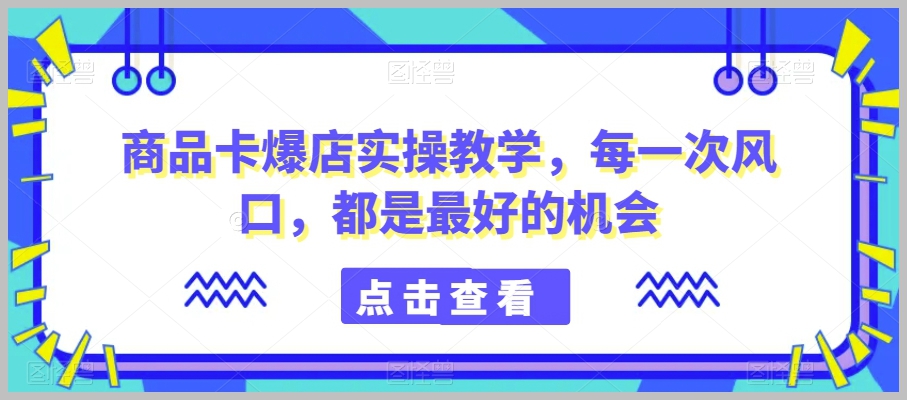 商品卡爆店实操教学，每一次风口，都是最好的机会