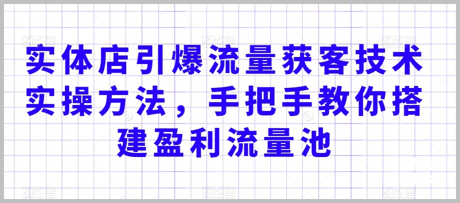 实体店引爆流量获客技术实操方法，手把手教你搭建盈利流量池，让你的生意客户裂变渠道裂变