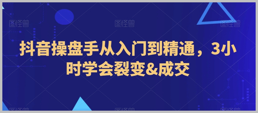 抖音操盘手从入门到精通,3小时学会裂变&成交