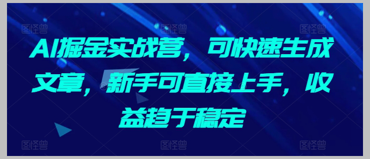 AI掘金实战营:快速生成文章,稳定收益方向指引,新手必备的利器