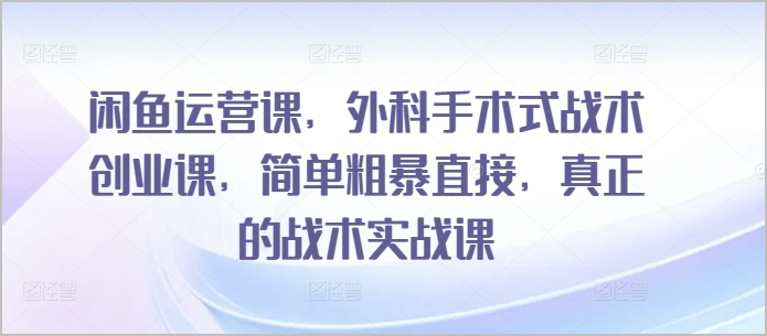 战术创业实战课：闲鱼运营课，外科手术级别战术，简单易懂，直击实战！