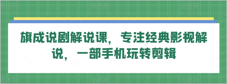 影视解说新潮流:旗成说剧解说课,带你玩转手机剪辑,成为专业解说!
