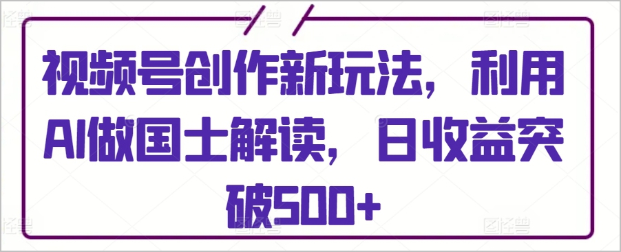 创新视频号玩法:AI助力国士解读,每日收益轻松破500+【内幕揭秘】