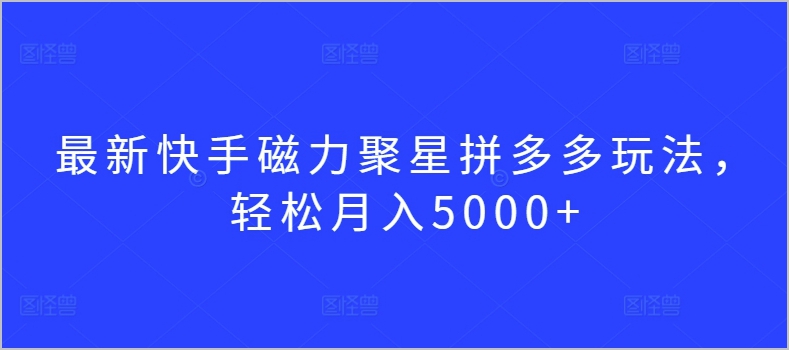 揭秘最新快手磁力聚星拼多多玩法:打造轻松月入5000+的秘诀!
