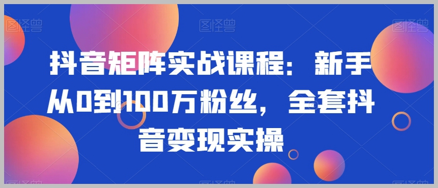 抖音矩阵实战课程:新手从0到100万粉丝,全套抖音变现实操