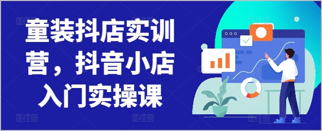 抖音小店入门实操课：童装抖店实训营精华分享