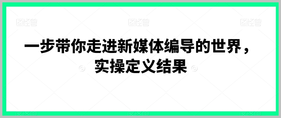一步带你走进新媒体编导的世界，实操定义结果