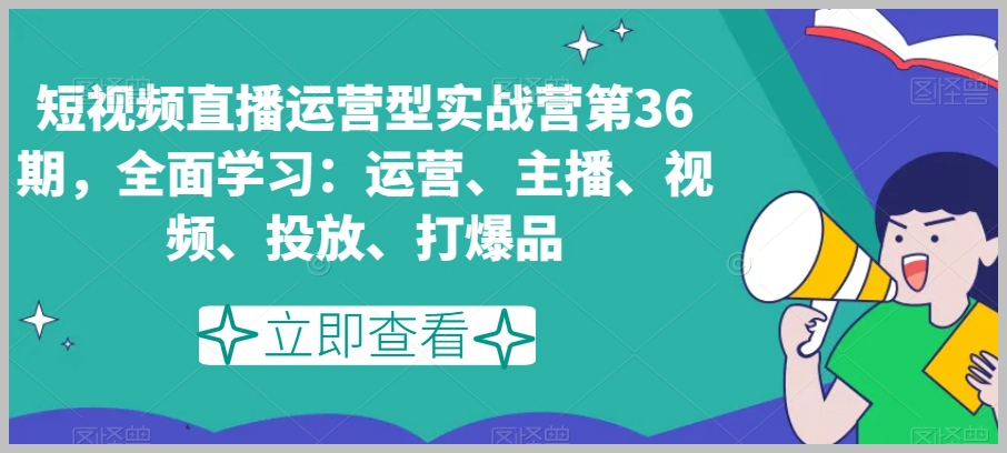 短视频直播运营型实战营第36期,全面学习:运营、主播、视频、投放、打爆品