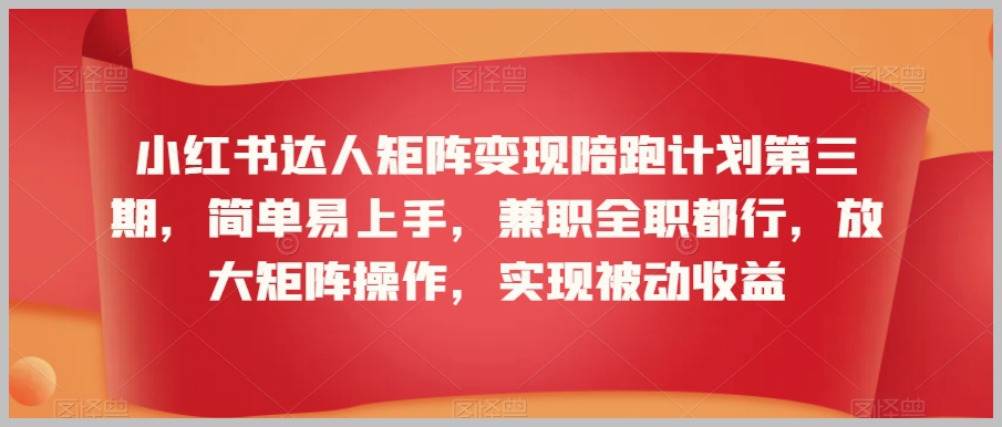 小红书达人矩阵变现陪跑计划第三期，简单易上手，兼职全职都行，放大矩阵操作，实现被动收益