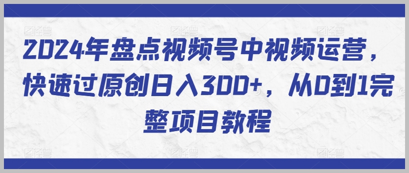 2024年视频号运营全盘点，新手也能快速实现原创视频月入300+！