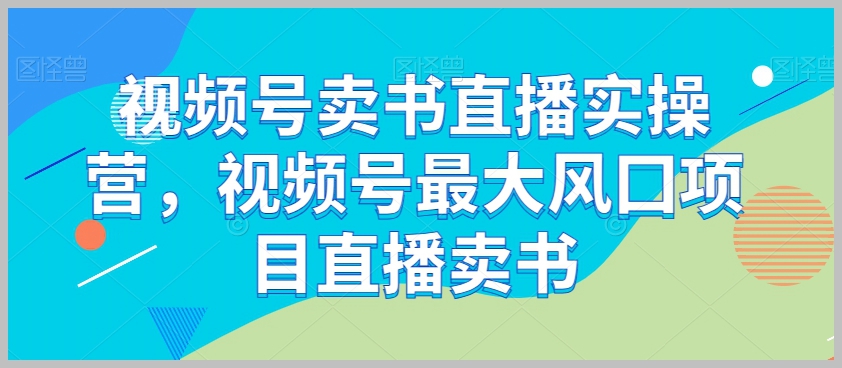 视频号卖书直播实操营，视频号最大风囗项目直播卖书