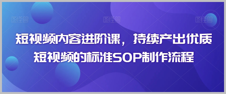 短视频内容进阶课,持续产出优质短视频的标准SOP制作流程