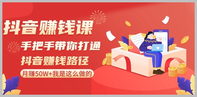 抖音赚钱课-手把手带你打通抖音赚钱路径:月赚50W+我是这么做的!